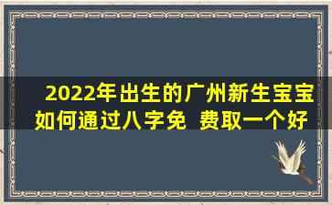 2022年出生的广州新生宝宝  如何通过八字免  费取一个好名字